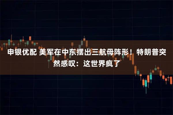 申银优配 美军在中东摆出三航母阵形！特朗普突然感叹：这世界疯了